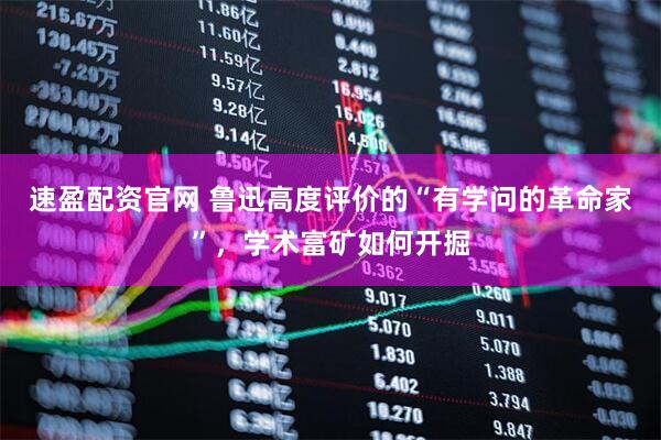 速盈配资官网 鲁迅高度评价的“有学问的革命家”，学术富矿如何开掘
