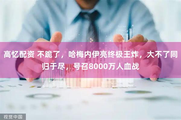 高忆配资 不跪了，哈梅内伊亮终极王炸，大不了同归于尽，号召8000万人血战