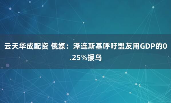 云天华成配资 俄媒：泽连斯基呼吁盟友用GDP的0.25%援乌