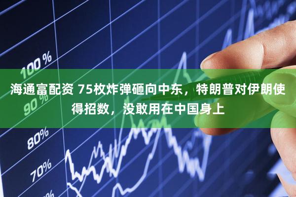 海通富配资 75枚炸弹砸向中东，特朗普对伊朗使得招数，没敢用在中国身上