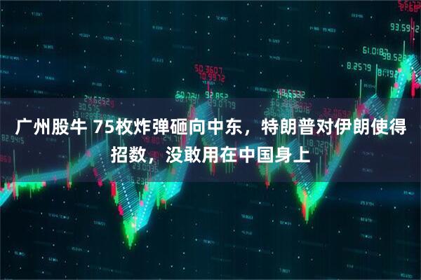 广州股牛 75枚炸弹砸向中东，特朗普对伊朗使得招数，没敢用在中国身上