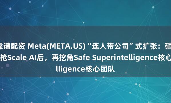 靠谱配资 Meta(META.US)“连人带公司”式扩张：砸143亿抢Scale AI后，再挖角Safe Superintelligence核心团队