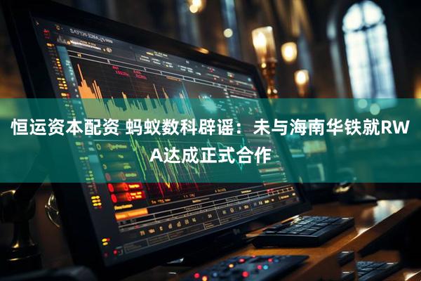 恒运资本配资 蚂蚁数科辟谣：未与海南华铁就RWA达成正式合作