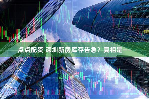 点点配资 深圳新房库存告急？真相是——