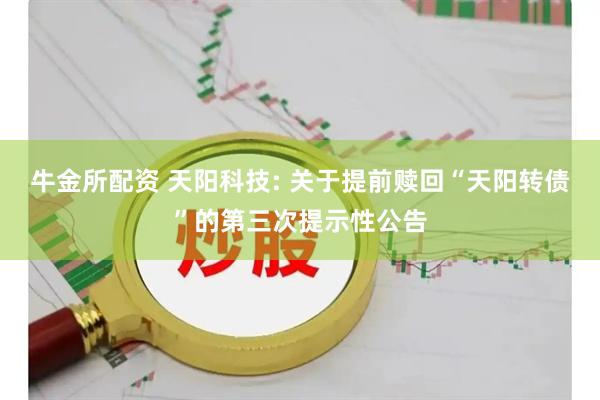 牛金所配资 天阳科技: 关于提前赎回“天阳转债”的第三次提示性公告
