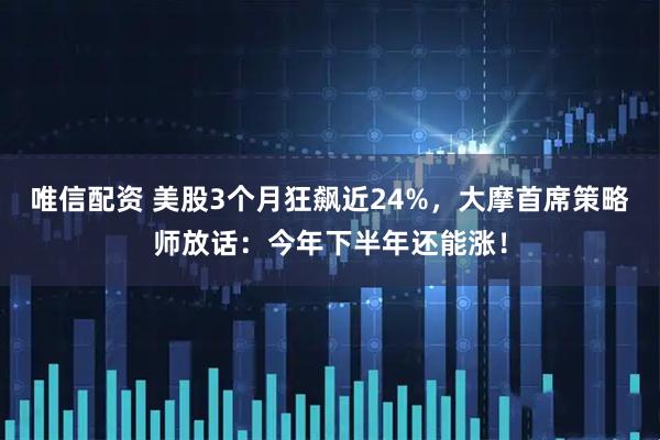 唯信配资 美股3个月狂飙近24%，大摩首席策略师放话：今年下半年还能涨！