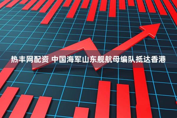 热丰网配资 中国海军山东舰航母编队抵达香港