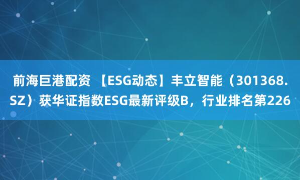 前海巨港配资 【ESG动态】丰立智能（301368.SZ）获华证指数ESG最新评级B，行业排名第226