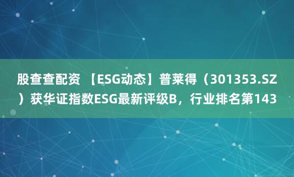 股查查配资 【ESG动态】普莱得（301353.SZ）获华证指数ESG最新评级B，行业排名第143