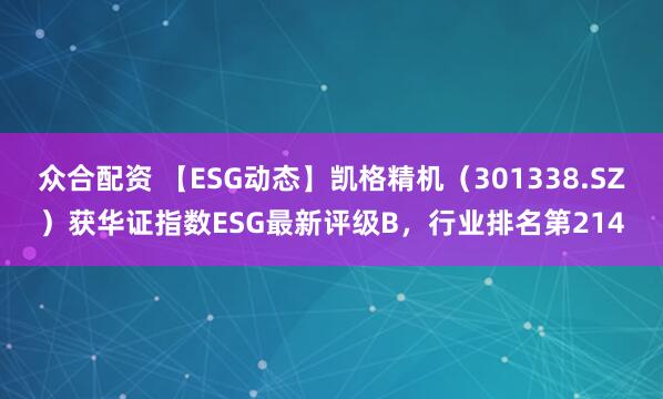 众合配资 【ESG动态】凯格精机（301338.SZ）获华证指数ESG最新评级B，行业排名第214