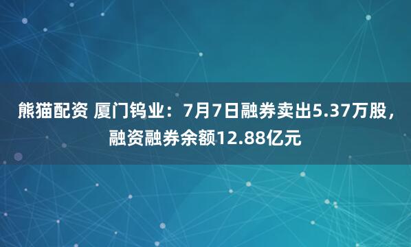 熊猫配资 厦门钨业：7月7日融券卖出5.37万股，融资融券余额12.88亿元
