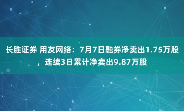 长胜证券 用友网络：7月7日融券净卖出1.75万股，连续3日累计净卖出9.87万股