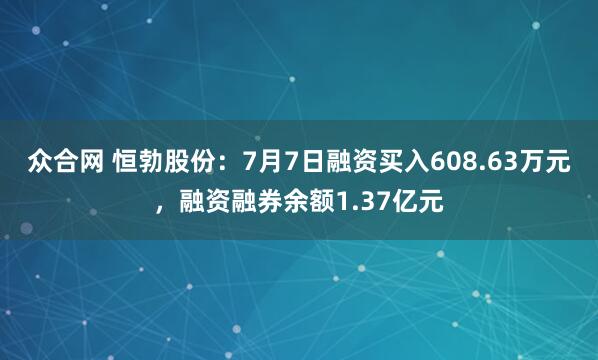 众合网 恒勃股份：7月7日融资买入608.63万元，融资融券余额1.37亿元