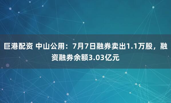 巨港配资 中山公用：7月7日融券卖出1.1万股，融资融券余额3.03亿元