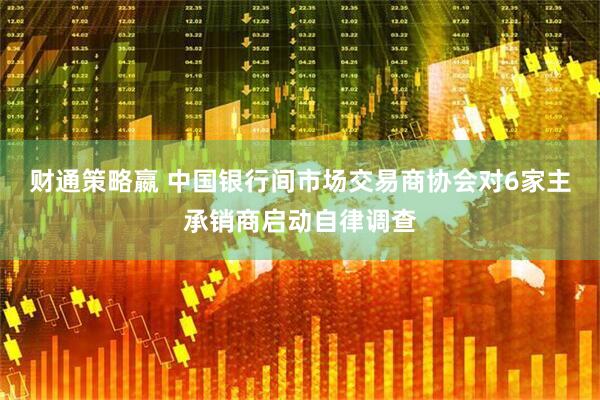 财通策略嬴 中国银行间市场交易商协会对6家主承销商启动自律调查