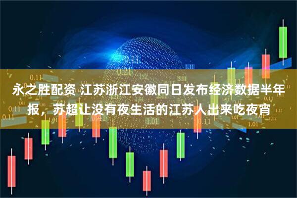 永之胜配资 江苏浙江安徽同日发布经济数据半年报，苏超让没有夜生活的江苏人出来吃夜宵