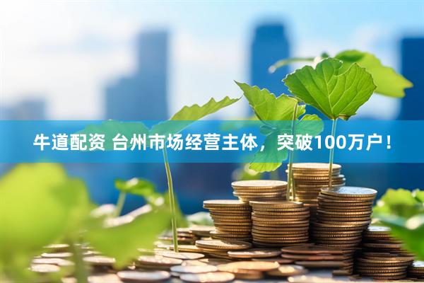 牛道配资 台州市场经营主体，突破100万户！