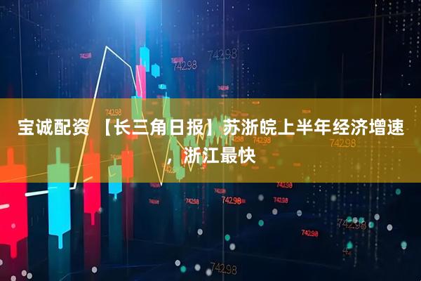 宝诚配资 【长三角日报】苏浙皖上半年经济增速，浙江最快