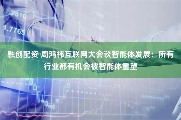 融创配资 周鸿祎互联网大会谈智能体发展：所有行业都有机会被智能体重塑