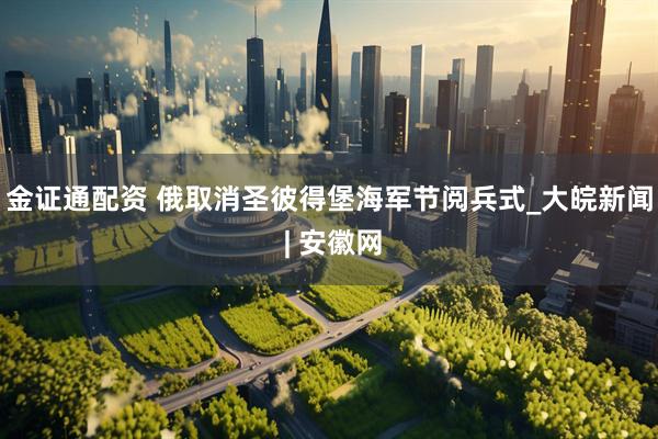 金证通配资 俄取消圣彼得堡海军节阅兵式_大皖新闻 | 安徽网