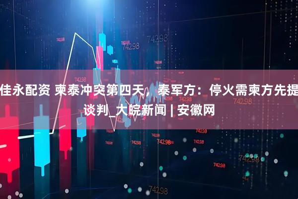 佳永配资 柬泰冲突第四天，泰军方：停火需柬方先提谈判_大皖新闻 | 安徽网