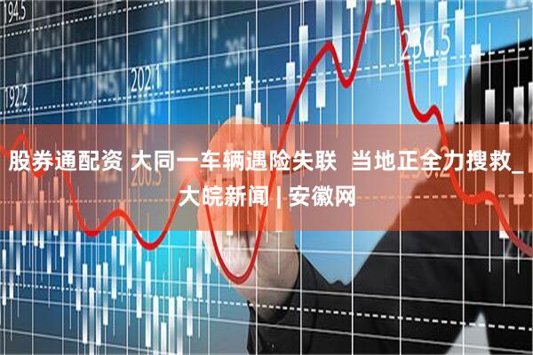 股券通配资 大同一车辆遇险失联  当地正全力搜救_大皖新闻 | 安徽网