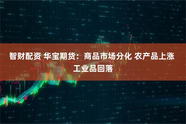 智财配资 华宝期货:商品市场分化 农产品上涨 工业品回落