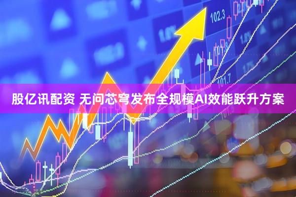 股亿讯配资 无问芯穹发布全规模AI效能跃升方案