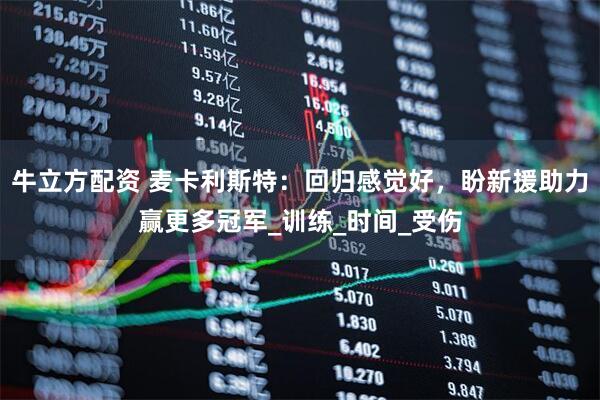 牛立方配资 麦卡利斯特：回归感觉好，盼新援助力赢更多冠军_训练_时间_受伤