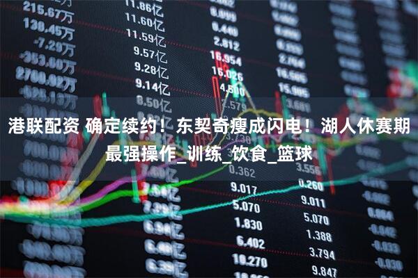 港联配资 确定续约！东契奇瘦成闪电！湖人休赛期最强操作_训练_饮食_篮球