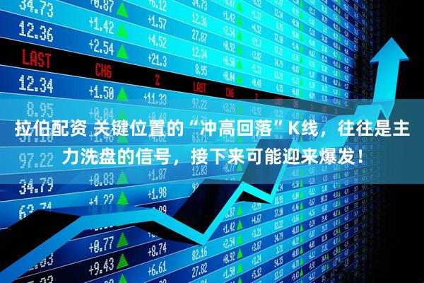 拉伯配资 关键位置的“冲高回落”K线，往往是主力洗盘的信号，接下来可能迎来爆发！