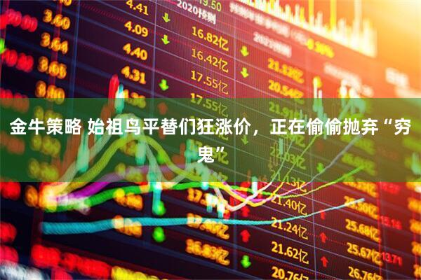 金牛策略 始祖鸟平替们狂涨价，正在偷偷抛弃“穷鬼”