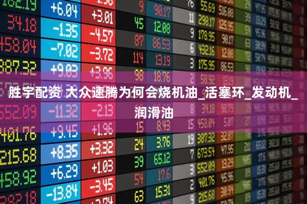 胜宇配资 大众速腾为何会烧机油_活塞环_发动机_润滑油