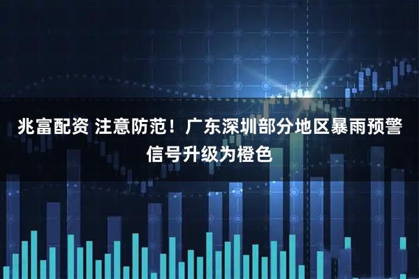兆富配资 注意防范！广东深圳部分地区暴雨预警信号升级为橙色