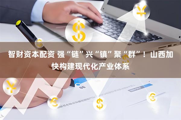 智财资本配资 强“链”兴“镇”聚“群”！山西加快构建现代化产业体系