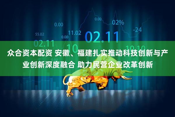 众合资本配资 安徽、福建扎实推动科技创新与产业创新深度融合 助力民营企业改革创新