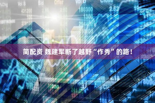 简配资 魏建军断了越野“作秀”的路！