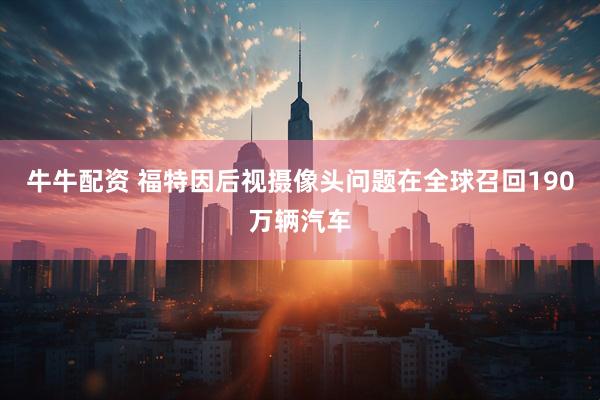牛牛配资 福特因后视摄像头问题在全球召回190万辆汽车