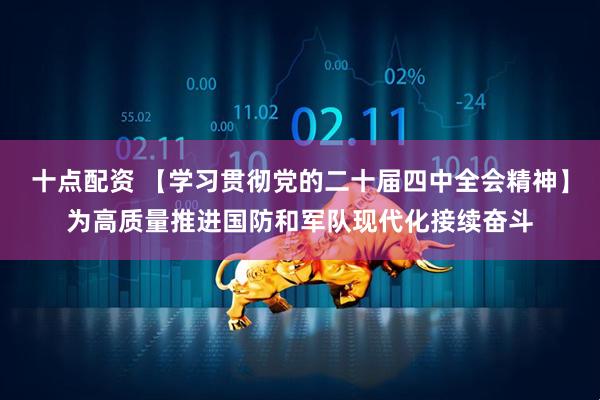 十点配资 【学习贯彻党的二十届四中全会精神】为高质量推进国防和军队现代化接续奋斗