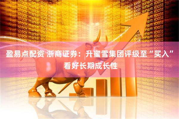 盈易点配资 浙商证券：升蜜雪集团评级至“买入” 看好长期成长性