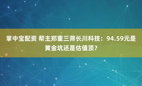 掌中宝配资 帮主郑重三筛长川科技：94.59元是黄金坑还是估值顶？