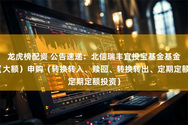 龙虎榜配资 公告速递:北信瑞丰宜投宝基金基金暂停(大额)申购(转换转入、赎回、转换转出、定期定额投资)