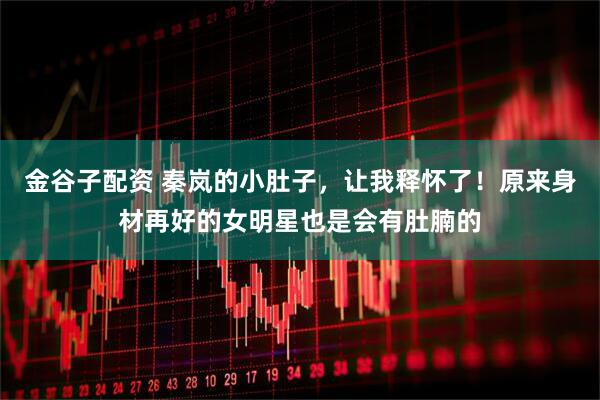 金谷子配资 秦岚的小肚子,让我释怀了!原来身材再好的女明星也是会有肚腩的