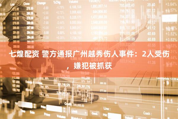 七煌配资 警方通报广州越秀伤人事件：2人受伤，嫌犯被抓获