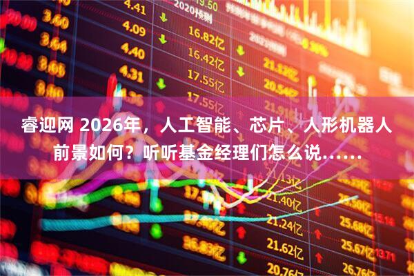 睿迎网 2026年，人工智能、芯片、人形机器人前景如何？听听基金经理们怎么说……