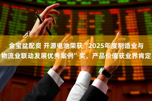 金宝盆配资 开源电池荣获“2025年度制造业与物流业联动发展优秀案例”奖,产品价值获业界肯定
