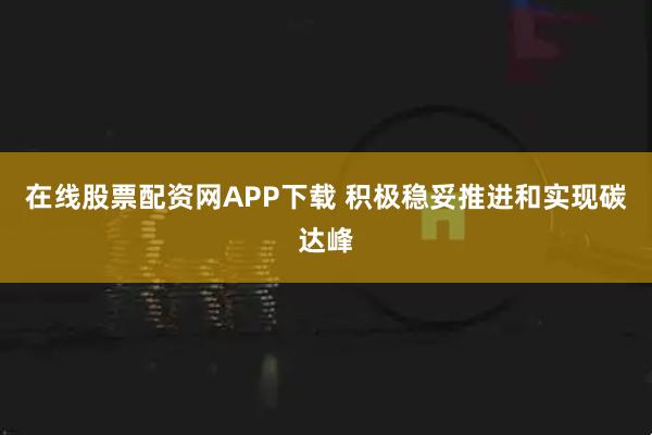 在线股票配资网APP下载 积极稳妥推进和实现碳达峰