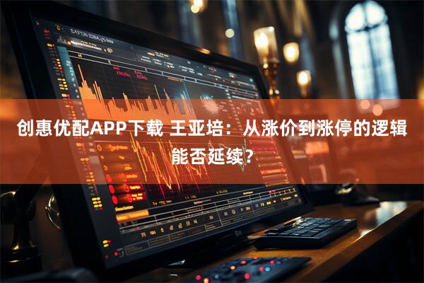 创惠优配APP下载 王亚培：从涨价到涨停的逻辑能否延续？