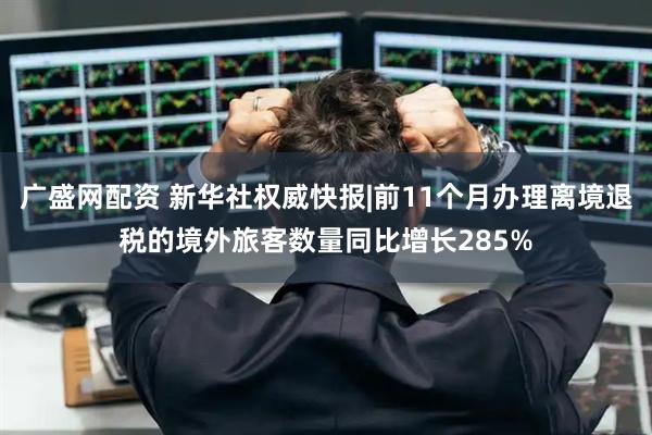 广盛网配资 新华社权威快报|前11个月办理离境退税的境外旅客数量同比增长285%