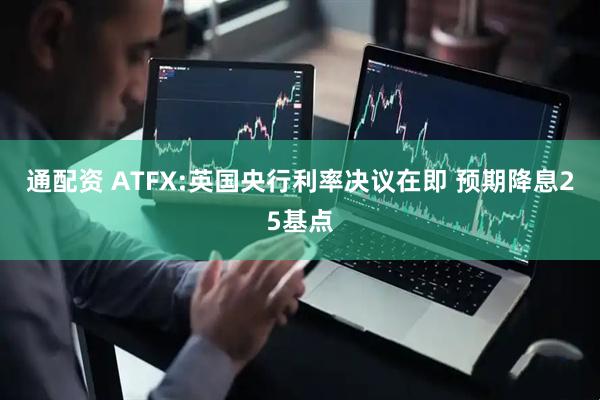 通配资 ATFX:英国央行利率决议在即 预期降息25基点